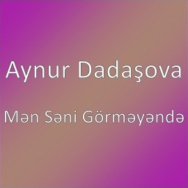 Aynur Dadaşova Men Seni Görmeyende